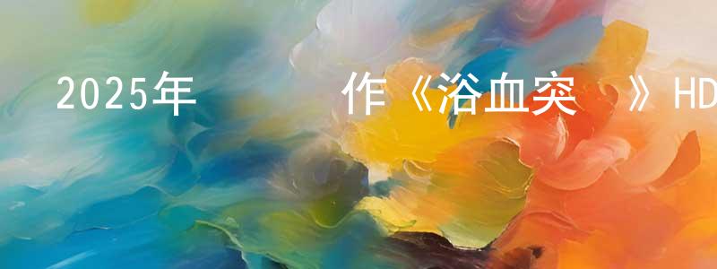 畢立軍的個人主頁,2025年戰爭動作《浴血突圍》HD國語中字迅雷下載_深夜電影